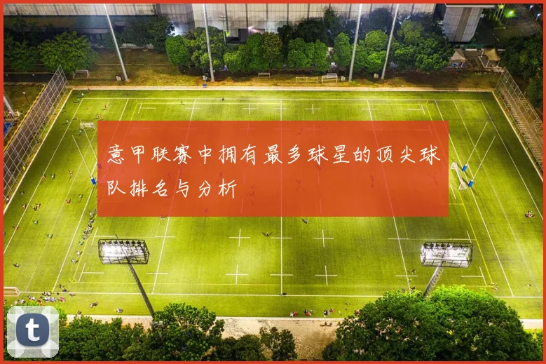 意甲联赛中拥有最多球星的顶尖球队排名与分析