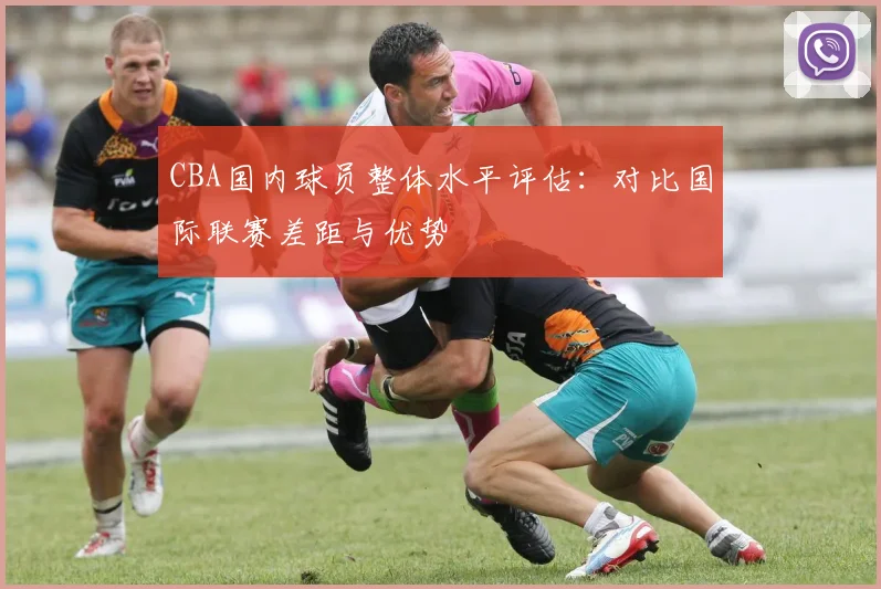 CBA国内球员整体水平评估：对比国际联赛差距与优势
