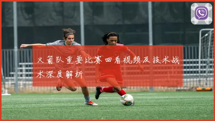 火箭队重要比赛回看视频及技术战术深度解析