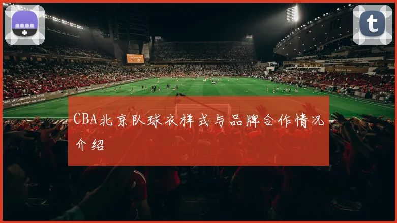 CBA北京队球衣样式与品牌合作情况介绍