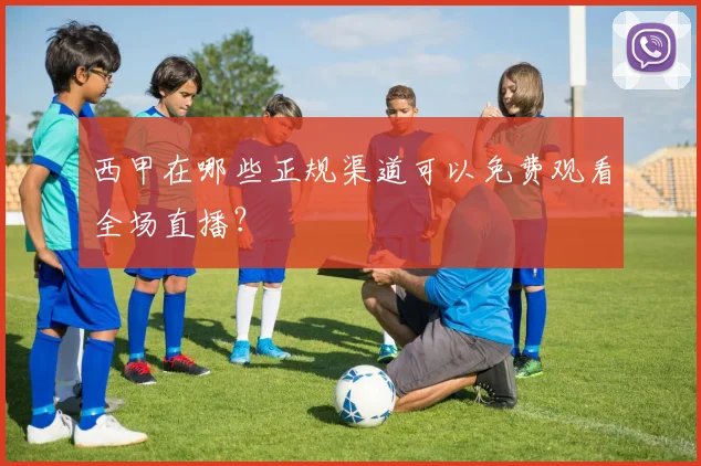 西甲在哪些正规渠道可以免费观看全场直播？