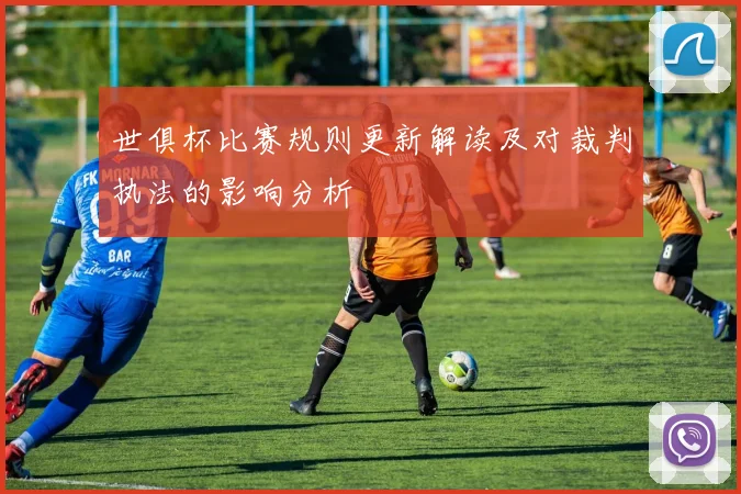 世俱杯比赛规则更新解读及对裁判执法的影响分析