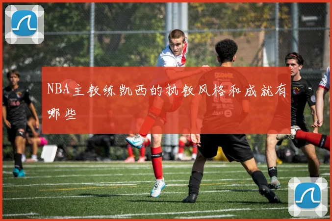 NBA主教练凯西的执教风格和成就有哪些