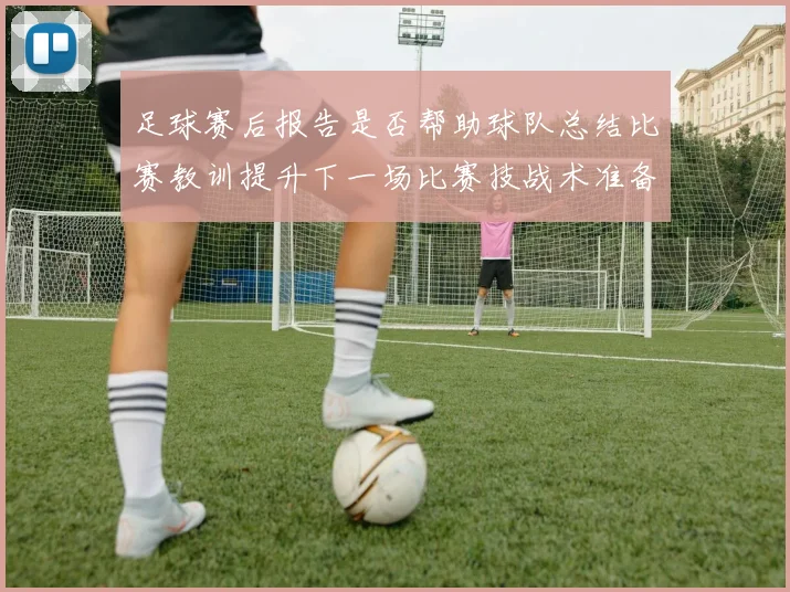 足球赛后报告是否帮助球队总结比赛教训提升下一场比赛技战术准备效率