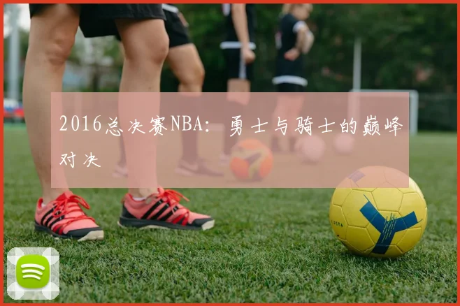 2016总决赛NBA：勇士与骑士的巅峰对决