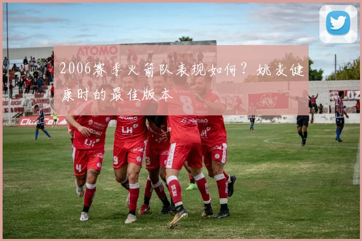 2006赛季火箭队表现如何？姚麦健康时的最佳版本